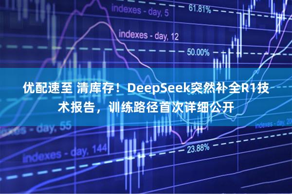 优配速至 清库存！DeepSeek突然补全R1技术报告，训练路径首次详细公开