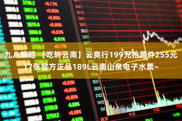 九八策略 【吃转云南】云爽行199元抢原件255元17张官方正品189L云南山泉电子水票~