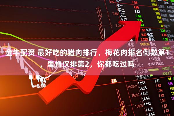 金牛配资 最好吃的猪肉排行，梅花肉排名倒数第1，里脊仅排第2，你都吃过吗