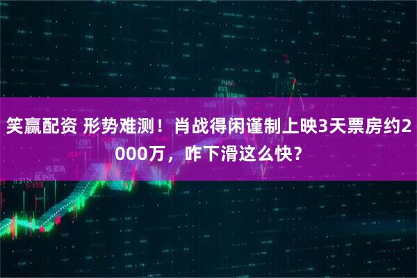 笑赢配资 形势难测！肖战得闲谨制上映3天票房约2000万，咋下滑这么快？