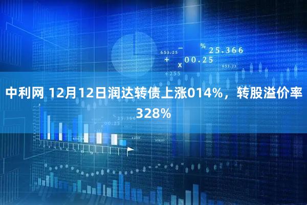 中利网 12月12日润达转债上涨014%，转股溢价率328%