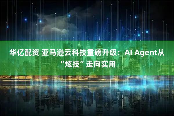 华亿配资 亚马逊云科技重磅升级：AI Agent从“炫技”走向实用