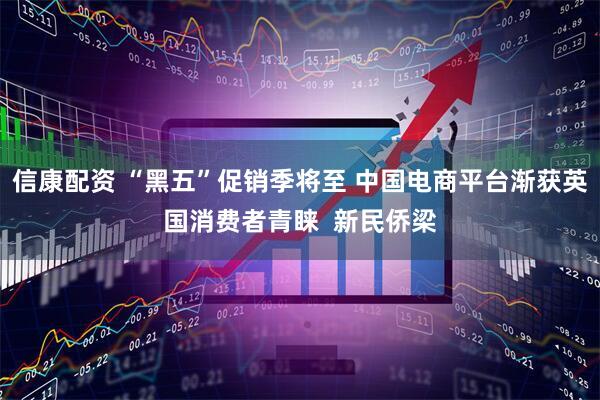 信康配资 “黑五”促销季将至 中国电商平台渐获英国消费者青睐  新民侨梁