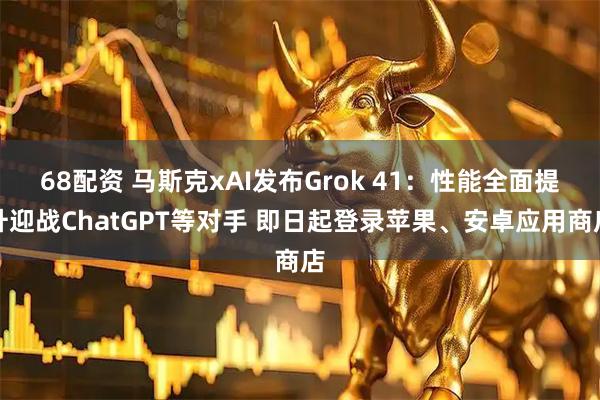 68配资 马斯克xAI发布Grok 41：性能全面提升迎战ChatGPT等对手 即日起登录苹果、安卓应用商店