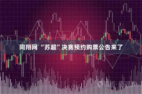 同翔网 “苏超”决赛预约购票公告来了